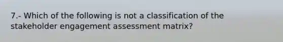 7.- Which of the following is not a classification of the stakeholder engagement assessment matrix?