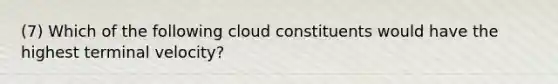 (7) Which of the following cloud constituents would have the highest terminal velocity?