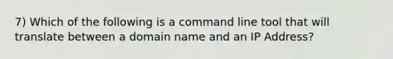 7) Which of the following is a command line tool that will translate between a domain name and an IP Address?