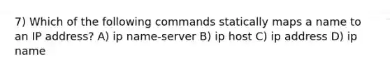 7) Which of the following commands statically maps a name to an IP address? A) ip name-server B) ip host C) ip address D) ip name