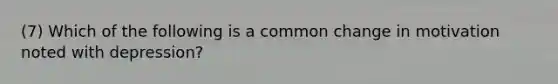 (7) Which of the following is a common change in motivation noted with depression?