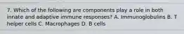 7. Which of the following are components play a role in both innate and adaptive immune responses? A. Immunoglobulins B. T helper cells C. Macrophages D. B cells