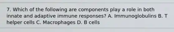 7. Which of the following are components play a role in both innate and adaptive immune responses? A. Immunoglobulins B. T helper cells C. Macrophages D. B cells