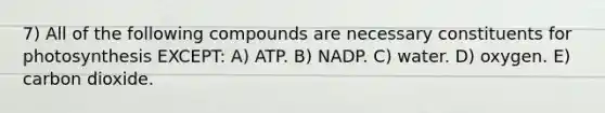 7) All of the following compounds are necessary constituents for photosynthesis EXCEPT: A) ATP. B) NADP. C) water. D) oxygen. E) carbon dioxide.