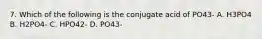 7. Which of the following is the conjugate acid of PO43- A. H3PO4 B. H2PO4- C. HPO42- D. PO43-