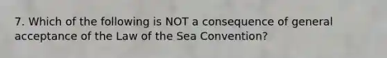 7. Which of the following is NOT a consequence of general acceptance of the Law of the Sea Convention?