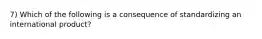 7) Which of the following is a consequence of standardizing an international product?