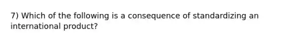 7) Which of the following is a consequence of standardizing an international product?