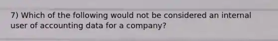 7) Which of the following would not be considered an internal user of accounting data for a company?