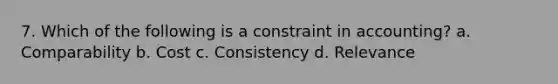 7. Which of the following is a constraint in accounting? a. Comparability b. Cost c. Consistency d. Relevance