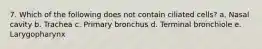 7. Which of the following does not contain ciliated cells? a. Nasal cavity b. Trachea c. Primary bronchus d. Terminal bronchiole e. Larygopharynx