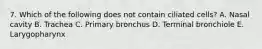 7. Which of the following does not contain ciliated cells? A. Nasal cavity B. Trachea C. Primary bronchus D. Terminal bronchiole E. Larygopharynx