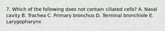 7. Which of the following does not contain ciliated cells? A. Nasal cavity B. Trachea C. Primary bronchus D. Terminal bronchiole E. Larygopharynx