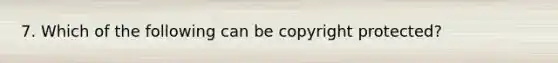 7. Which of the following can be copyright protected?