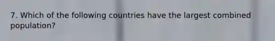 7. Which of the following countries have the largest combined population?