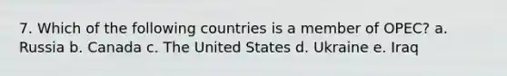 7. Which of the following countries is a member of OPEC? a. Russia b. Canada c. The United States d. Ukraine e. Iraq