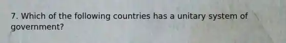 7. Which of the following countries has a unitary system of government?