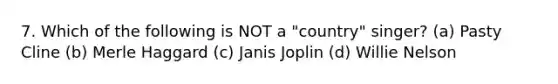 7. Which of the following is NOT a "country" singer? (a) Pasty Cline (b) Merle Haggard (c) Janis Joplin (d) Willie Nelson