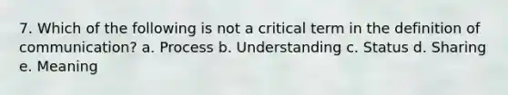 7. Which of the following is not a critical term in the definition of communication? a. Process b. Understanding c. Status d. Sharing e. Meaning