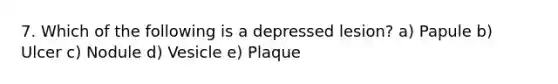 7. Which of the following is a depressed lesion? a) Papule b) Ulcer c) Nodule d) Vesicle e) Plaque