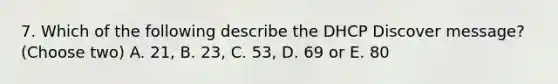 7. Which of the following describe the DHCP Discover message? (Choose two) A. 21, B. 23, C. 53, D. 69 or E. 80