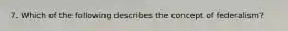 7. Which of the following describes the concept of federalism?