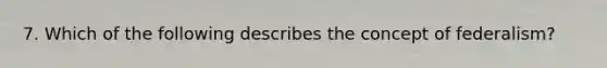 7. Which of the following describes the concept of federalism?