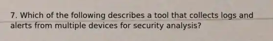 7. Which of the following describes a tool that collects logs and alerts from multiple devices for security analysis?