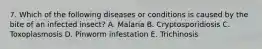 7. Which of the following diseases or conditions is caused by the bite of an infected insect? A. Malaria B. Cryptosporidiosis C. Toxoplasmosis D. Pinworm infestation E. Trichinosis