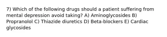 7) Which of the following drugs should a patient suffering from mental depression avoid taking? A) Aminoglycosides B) Propranolol C) Thiazide diuretics D) Beta-blockers E) Cardiac glycosides