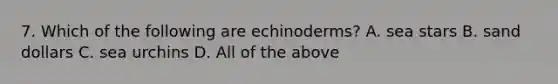 7. Which of the following are echinoderms? A. sea stars B. sand dollars C. sea urchins D. All of the above