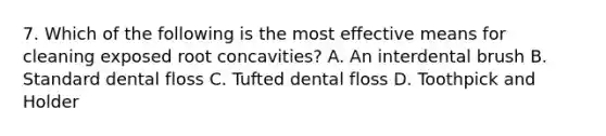 7. Which of the following is the most effective means for cleaning exposed root concavities? A. An interdental brush B. Standard dental floss C. Tufted dental floss D. Toothpick and Holder