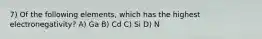 7) Of the following elements, which has the highest electronegativity? A) Ga B) Cd C) Si D) N