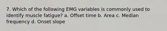 7. Which of the following EMG variables is commonly used to identify muscle fatigue? a. Offset time b. Area c. Median frequency d. Onset slope