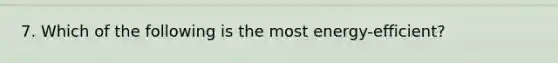 7. Which of the following is the most energy-efficient?