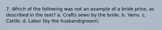 7. Which of the following was not an example of a bride price, as described in the text? a. Crafts sewn by the bride. b. Yams. c. Cattle. d. Labor (by the husband/groom).