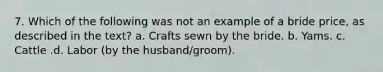 7. Which of the following was not an example of a bride price, as described in the text? a. Crafts sewn by the bride. b. Yams. c. Cattle .d. Labor (by the husband/groom).