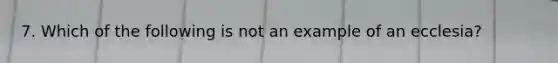 7. Which of the following is not an example of an ecclesia?