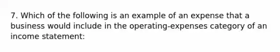 7. Which of the following is an example of an expense that a business would include in the operating-expenses category of an income statement: