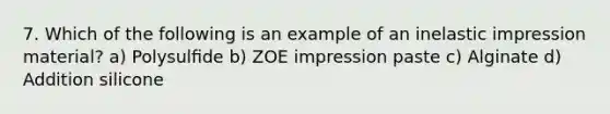 7. Which of the following is an example of an inelastic impression material? a) Polysulﬁde b) ZOE impression paste c) Alginate d) Addition silicone