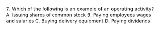 7. Which of the following is an example of an operating activity? A. Issuing shares of common stock B. Paying employees wages and salaries C. Buying delivery equipment D. Paying dividends