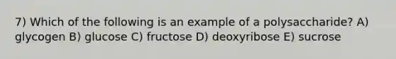 7) Which of the following is an example of a polysaccharide? A) glycogen B) glucose C) fructose D) deoxyribose E) sucrose