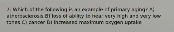 7. Which of the following is an example of primary aging? A) atherosclerosis B) loss of ability to hear very high and very low tones C) cancer D) increased maximum oxygen uptake