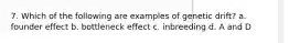 7. Which of the following are examples of genetic drift? a. founder effect b. bottleneck effect c. inbreeding d. A and D