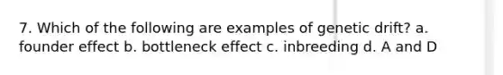 7. Which of the following are examples of genetic drift? a. founder effect b. bottleneck effect c. inbreeding d. A and D