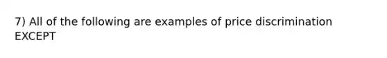 7) All of the following are examples of price discrimination EXCEPT