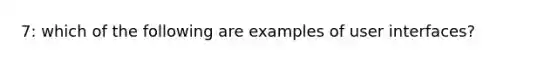 7: which of the following are examples of user interfaces?