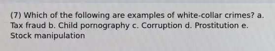 (7) Which of the following are examples of white-collar crimes? a. Tax fraud b. Child pornography c. Corruption d. Prostitution e. Stock manipulation