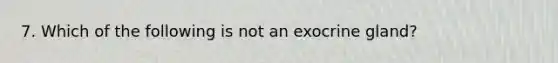 7. Which of the following is not an exocrine gland?