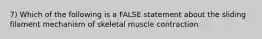 7) Which of the following is a FALSE statement about the sliding filament mechanism of skeletal muscle contraction